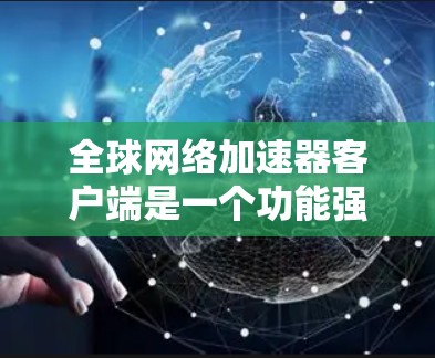 全球网络加速器客户端是一个功能强大的工具,帮助用户加速下载速度,尤其是对于那些因网络延迟或其他原因导致下载变慢的用户。以下是对该工具的详细介绍 全球网络加速器客户端是一个功能强大的工具,帮助用户加速下载速度,尤其是对于那些因网络延迟或其他原因导致下载变慢的用户。以下是对该工具的详细介绍
