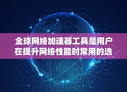 全球网络加速器工具是用户在提升网络性能时常用的选择,以下是一些全球最流行的网络加速器工具,categorized by platform: 全球网络加速器工具是用户在提升网络性能时常用的选择,以下是一些全球最流行的网络加速器工具,categorized by platform: