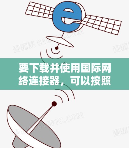 要下载并使用国际网络连接器，可以按照以下步骤进行