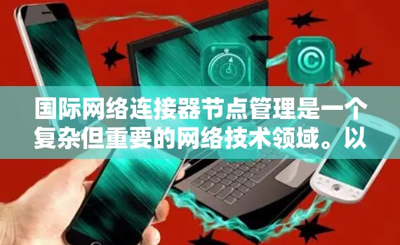 国际网络连接器节点管理是一个复杂但重要的网络技术领域。以下是一步步的指南,帮助你更好地理解和管理国际网络连接器节点 国际网络连接器节点管理是一个复杂但重要的网络技术领域。以下是一步步的指南,帮助你更好地理解和管理国际网络连接器节点
