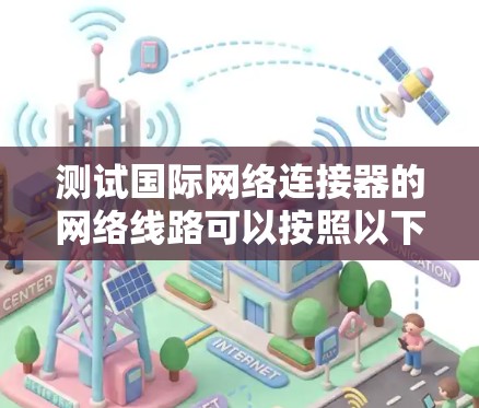 测试国际网络连接器的网络线路可以按照以下步骤进行