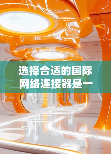 选择合适的国际网络连接器是一个关键步骤，确保设备能够高效地连接到多个网络。以下是一步步的建议