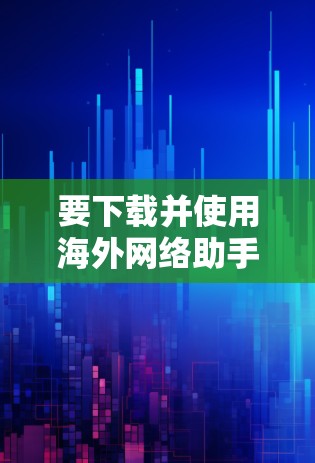 要下载并使用海外网络助手，步骤如下
