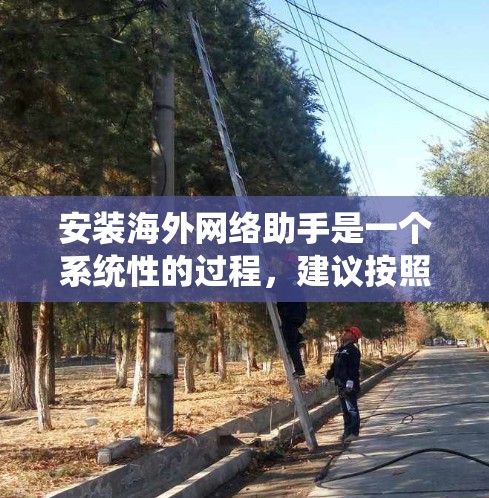 安装海外网络助手是一个系统性的过程，建议按照以下步骤进行