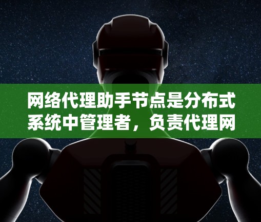 网络代理助手节点是分布式系统中管理者,负责代理网络请求的节点。以下是对该主题的详细分析和总结 网络代理助手节点是分布式系统中管理者,负责代理网络请求的节点。以下是对该主题的详细分析和总结