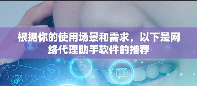 根据你的使用场景和需求,以下是网络代理助手软件的推荐 根据你的使用场景和需求,以下是网络代理助手软件的推荐