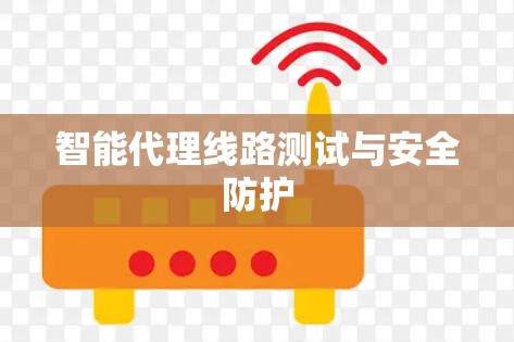 智能代理线路测试与安全防护 智能代理线路测试与安全防护