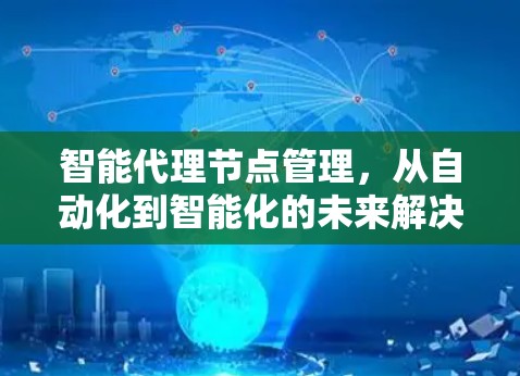 智能代理节点管理，从自动化到智能化的未来解决方案