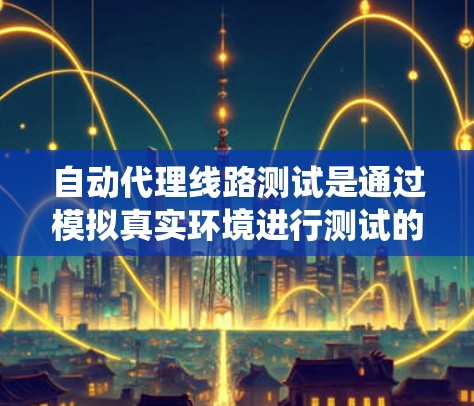 自动代理线路测试是通过模拟真实环境进行测试的方法,旨在提高生产效率和减少出问题的情况。以下是对该主题的系统总结 自动代理线路测试是通过模拟真实环境进行测试的方法,旨在提高生产效率和减少出问题的情况。以下是对该主题的系统总结