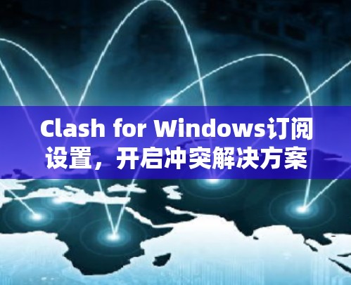 Clash for Windows订阅设置,开启冲突解决方案,让烦恼一并解决! Clash for Windows订阅设置,开启冲突解决方案,让烦恼一并解决!