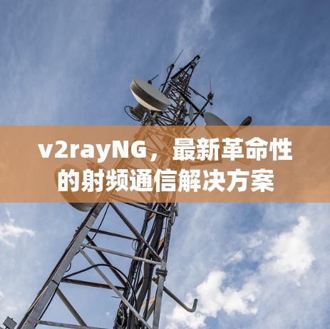 v2rayNG，最新革命性的射频通信解决方案