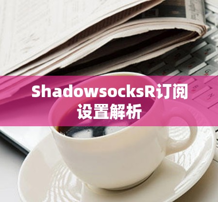 ShadowsocksR订阅设置解析 ShadowsocksR订阅设置解析
