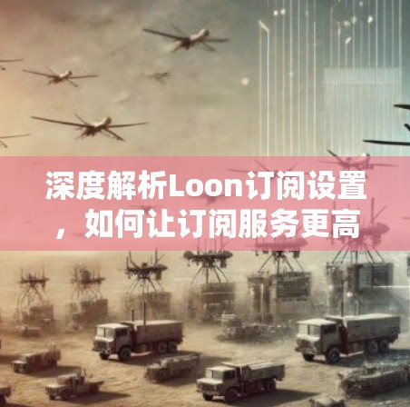 深度解析Loon订阅设置,如何让订阅服务更高效与便捷 深度解析Loon订阅设置,如何让订阅服务更高效与便捷