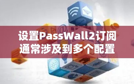 设置PassWall2订阅通常涉及到多个配置步骤,具体步骤如下 设置PassWall2订阅通常涉及到多个配置步骤,具体步骤如下