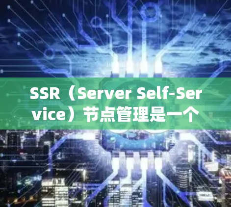 SSR（Server Self-Service）节点管理是一个系统性的过程，旨在确保服务器集群中的每个节点能够正常运行。以下是SSR节点管理的关键步骤和流程