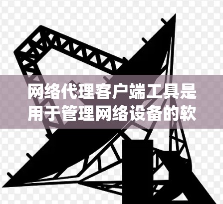 网络代理客户端工具是用于管理网络设备的软件，支持从服务器、子网服务器、guest机、PC端机等多个设备的管理。以下是学习这些工具的步骤和建议