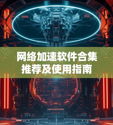 网络加速软件合集推荐及使用指南 网络加速软件合集推荐及使用指南
