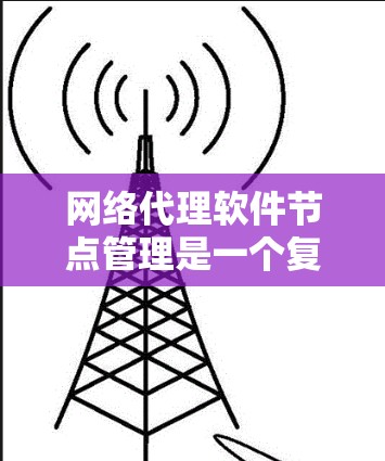 网络代理软件节点管理是一个复杂但重要的领域,涉及多个关键概念和操作。以下是对该领域的总结和深入理解 网络代理软件节点管理是一个复杂但重要的领域,涉及多个关键概念和操作。以下是对该领域的总结和深入理解