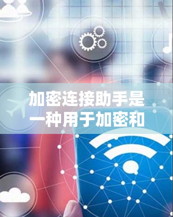 加密连接助手是一种用于加密和连接网络的工具，旨在确保数据在传输过程中的安全和不可篡改。以下是对该概念的详细分析
