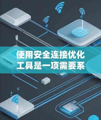 使用安全连接优化工具是一项需要系统性和耐心的任务,以下是逐步指导的步骤 使用安全连接优化工具是一项需要系统性和耐心的任务,以下是逐步指导的步骤