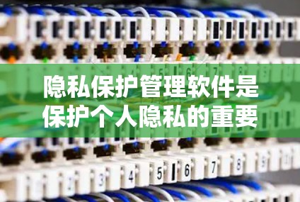 隐私保护管理软件是保护个人隐私的重要工具,以下是其核心内容和应用 隐私保护管理软件是保护个人隐私的重要工具,以下是其核心内容和应用