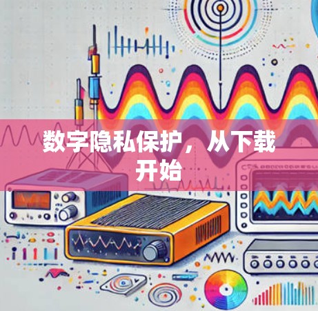 数字隐私保护,从下载开始 数字隐私保护,从下载开始