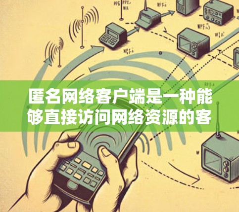 匿名网络客户端是一种能够直接访问网络资源的客户端，无需通过服务器或端口连接，从而保护隐私和安全。以下是对这一知识点的详细总结