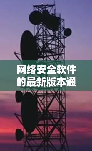 网络安全软件的最新版本通常包括多款软件,如Windows安全更新系列、安全云平台、安全工具和安全服务。以下是它们的最新版本 网络安全软件的最新版本通常包括多款软件,如Windows安全更新系列、安全云平台、安全工具和安全服务。以下是它们的最新版本