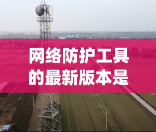 网络防护工具的最新版本是一个动态且 evolving的过程,取决于公司的技术、更新频率以及用户的需求。以下是一些常见的网络防护工具及其最新版本情况 网络防护工具的最新版本是一个动态且 evolving的过程,取决于公司的技术、更新频率以及用户的需求。以下是一些常见的网络防护工具及其最新版本情况