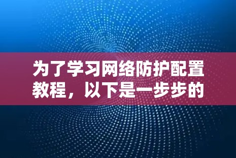 为了学习网络防护配置教程,以下是一步步的建议 为了学习网络防护配置教程,以下是一步步的建议