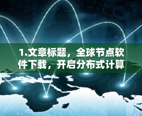 1.文章标题,全球节点软件下载,开启分布式计算的新时代 1.文章标题,全球节点软件下载,开启分布式计算的新时代