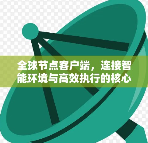 全球节点客户端,连接智能环境与高效执行的核心平台 全球节点客户端,连接智能环境与高效执行的核心平台