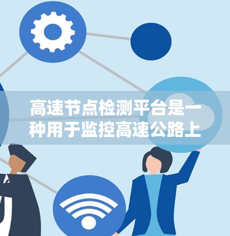 高速节点检测平台是一种用于监控高速公路上车辆和交通情况的系统，旨在优化交通管理、预防事故并提高交通管理和监控效率。以下是关于该平台的详细介绍