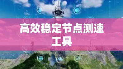 高效稳定节点测速工具 高效稳定节点测速工具