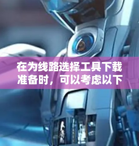 在为线路选择工具下载准备时,可以考虑以下几种工具,并根据你的需求选择合适的选项 在为线路选择工具下载准备时,可以考虑以下几种工具,并根据你的需求选择合适的选项