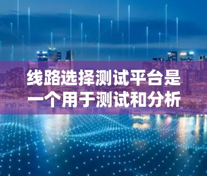 线路选择测试平台是一个用于测试和分析电力系统线路的工具,通常包括测试设备、数据分析软件和连接器等。以下是对该平台的详细介绍 线路选择测试平台是一个用于测试和分析电力系统线路的工具,通常包括测试设备、数据分析软件和连接器等。以下是对该平台的详细介绍