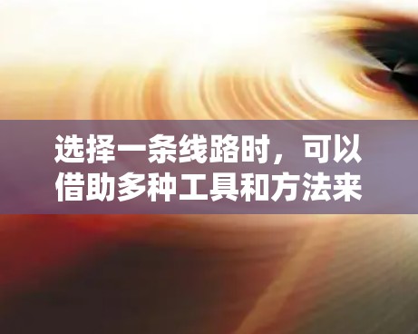 选择一条线路时,可以借助多种工具和方法来辅助决策。以下是一些推荐的工具和方法,帮助你全面评估并选择适合的线路 选择一条线路时,可以借助多种工具和方法来辅助决策。以下是一些推荐的工具和方法,帮助你全面评估并选择适合的线路