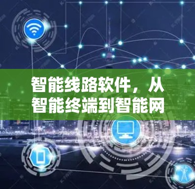 智能线路软件,从智能终端到智能网络的未来解决方案 智能线路软件,从智能终端到智能网络的未来解决方案