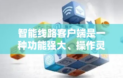 智能线路客户端是一种功能强大、操作灵活、安全可靠的智能设备，主要用于电力行业的设备管理。以下是对其功能和特点的详细介绍