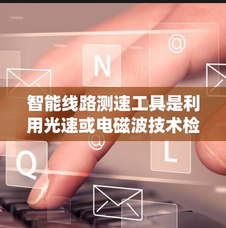 智能线路测速工具是利用光速或电磁波技术检测电力系统中电流或电压变化的设备，广泛应用于电力系统监控和故障检测。以下是其关键点和分析