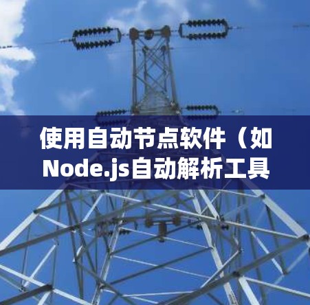 使用自动节点软件（如Node.js自动解析工具）需要遵循以下步骤，帮助您高效地开发和维护代码