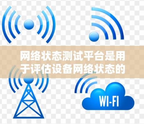 网络状态测试平台是用于评估设备网络状态的工具，涵盖服务器、手机和物联网设备等。以下是关键信息