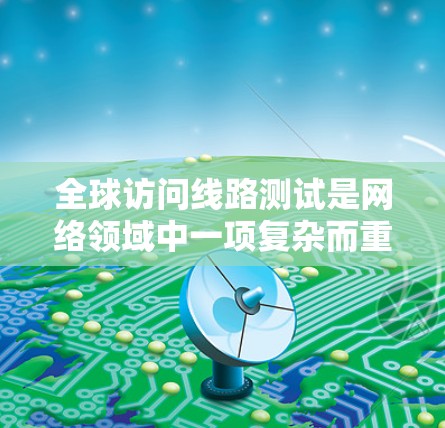 全球访问线路测试是网络领域中一项复杂而重要的任务,涉及多个关键步骤和因素。以下是对该主题的详细分析和总结 全球访问线路测试是网络领域中一项复杂而重要的任务,涉及多个关键步骤和因素。以下是对该主题的详细分析和总结