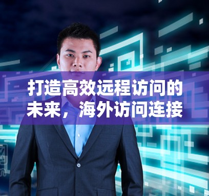 打造高效远程访问的未来，海外访问连接工具的解决方案