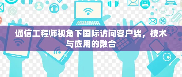 通信工程师视角下国际访问客户端，技术与应用的融合