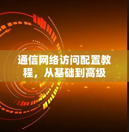 通信网络访问配置教程，从基础到高级