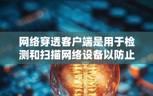 网络穿透客户端是用于检测和扫描网络设备以防止恶意软件和攻击的工具。以下是详细的步骤和信息