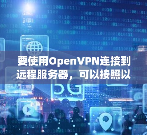 要使用OpenVPN连接到远程服务器，可以按照以下步骤进行