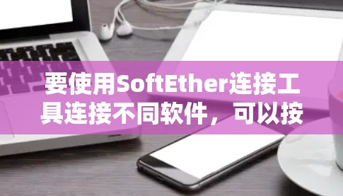 要使用SoftEther连接工具连接不同软件，可以按照以下步骤进行