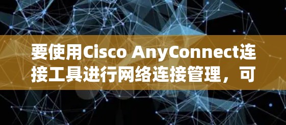 要使用Cisco AnyConnect连接工具进行网络连接管理，可以按照以下步骤进行